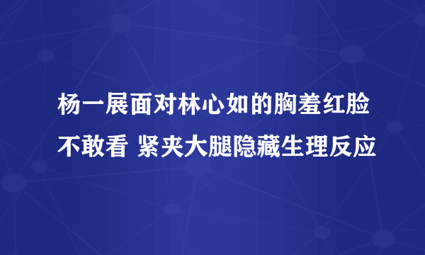 杨一展面对林心如的胸羞红脸不敢看 紧夹大腿隐藏生理反应