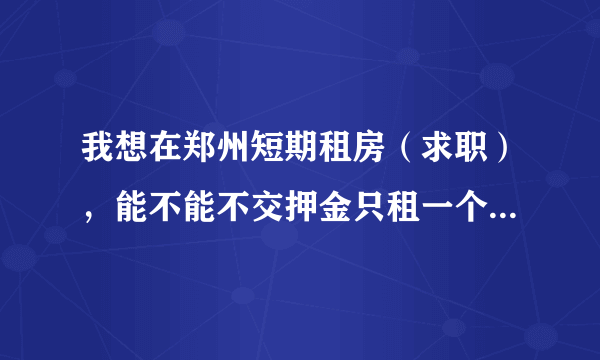 我想在郑州短期租房（求职），能不能不交押金只租一个月?有谁知道那边的比较适合！治安要好！