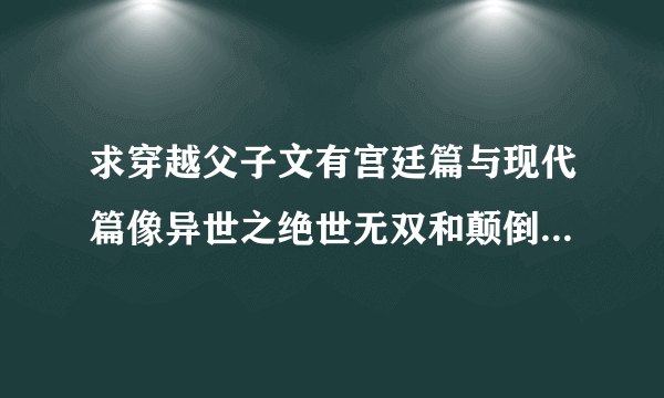 求穿越父子文有宫廷篇与现代篇像异世之绝世无双和颠倒众生这类（当然除了它们）