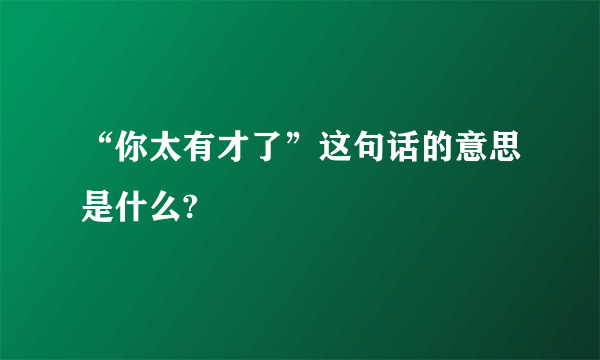 “你太有才了”这句话的意思是什么?