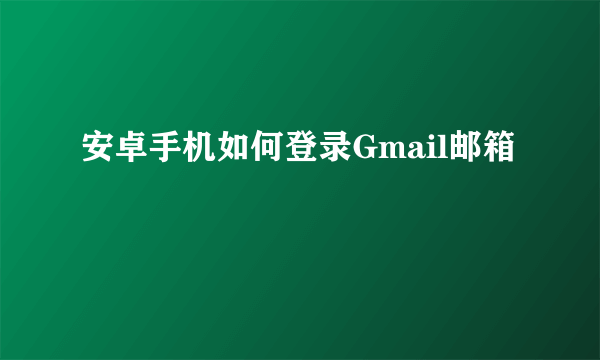 安卓手机如何登录Gmail邮箱