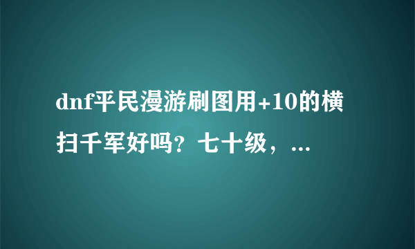 dnf平民漫游刷图用+10的横扫千军好吗？七十级，首饰装备用什么好，跪求解