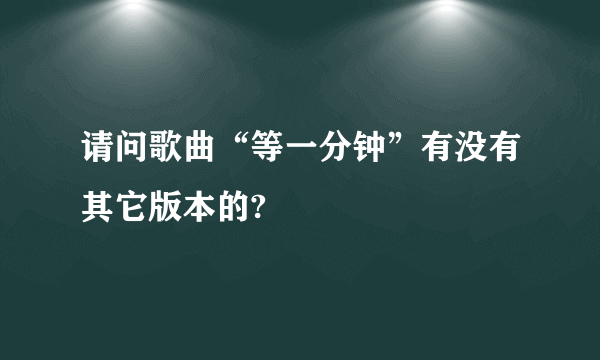 请问歌曲“等一分钟”有没有其它版本的?