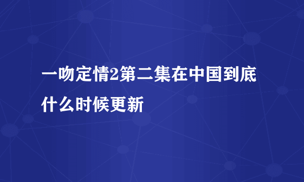 一吻定情2第二集在中国到底什么时候更新