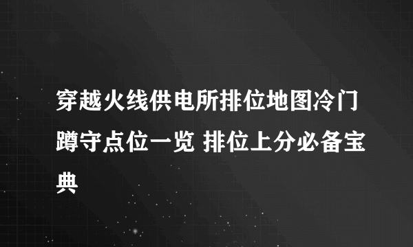 穿越火线供电所排位地图冷门蹲守点位一览 排位上分必备宝典