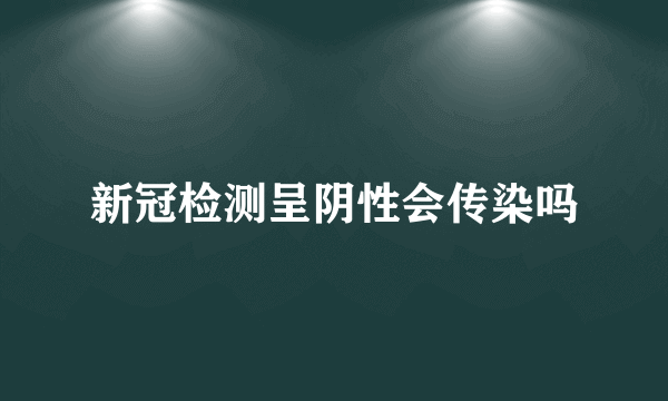 新冠检测呈阴性会传染吗