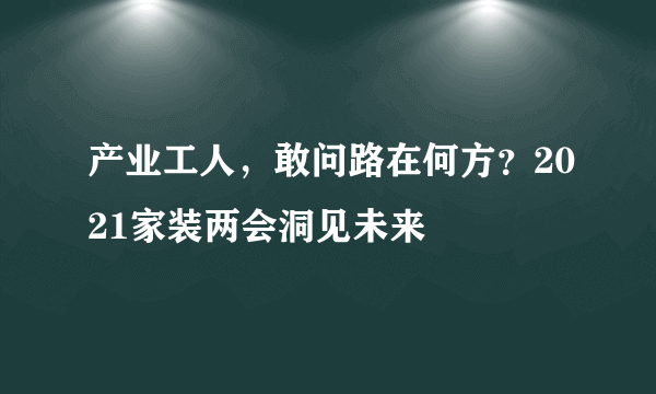 产业工人，敢问路在何方？2021家装两会洞见未来