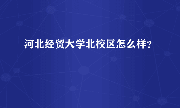 河北经贸大学北校区怎么样？