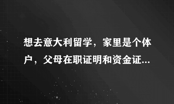 想去意大利留学，家里是个体户，父母在职证明和资金证明怎么开？