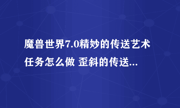 魔兽世界7.0精妙的传送艺术任务怎么做 歪斜的传送道标如何完成