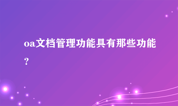 oa文档管理功能具有那些功能？