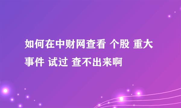 如何在中财网查看 个股 重大事件 试过 查不出来啊