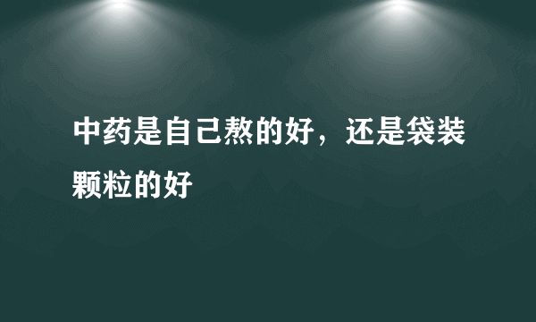 中药是自己熬的好，还是袋装颗粒的好