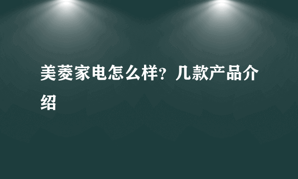 美菱家电怎么样？几款产品介绍