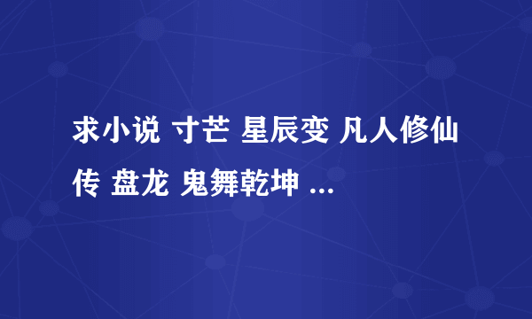 求小说 寸芒 星辰变 凡人修仙传 盘龙 鬼舞乾坤 要是有和这累死的 多发点