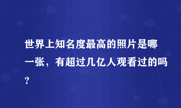 世界上知名度最高的照片是哪一张，有超过几亿人观看过的吗？