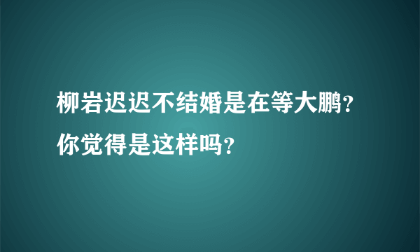 柳岩迟迟不结婚是在等大鹏？你觉得是这样吗？