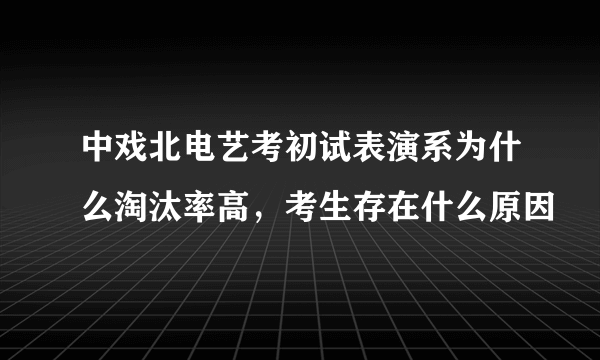 中戏北电艺考初试表演系为什么淘汰率高，考生存在什么原因