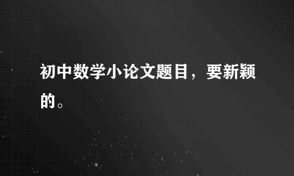 初中数学小论文题目，要新颖的。