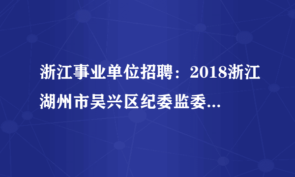 浙江事业单位招聘：2018浙江湖州市吴兴区纪委监委机关驾驶员招聘1人公告