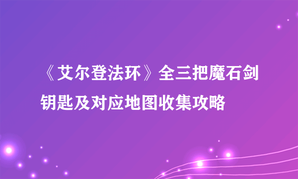 《艾尔登法环》全三把魔石剑钥匙及对应地图收集攻略