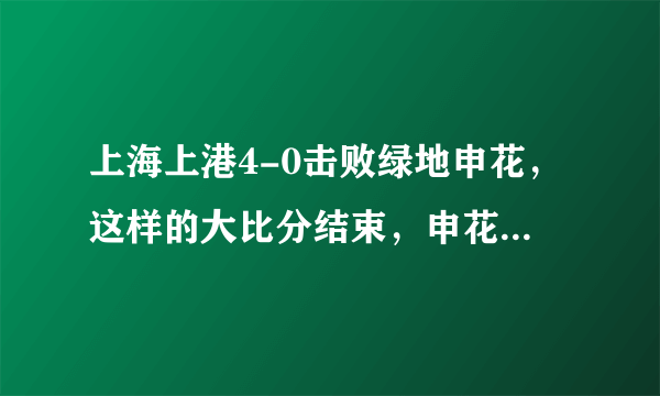 上海上港4-0击败绿地申花，这样的大比分结束，申花球迷你作何感想？