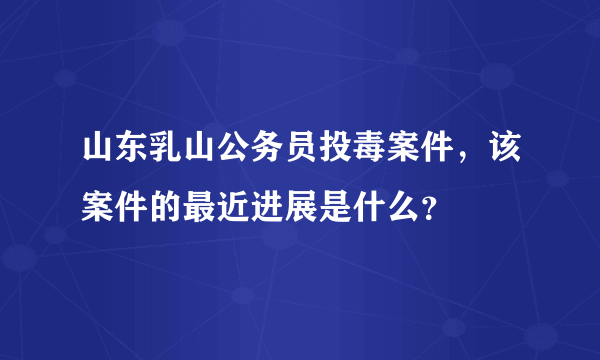 山东乳山公务员投毒案件，该案件的最近进展是什么？