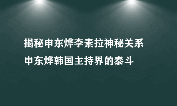 揭秘申东烨李素拉神秘关系 申东烨韩国主持界的泰斗