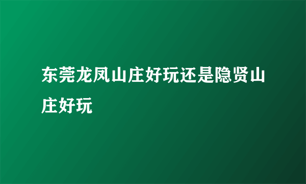 东莞龙凤山庄好玩还是隐贤山庄好玩