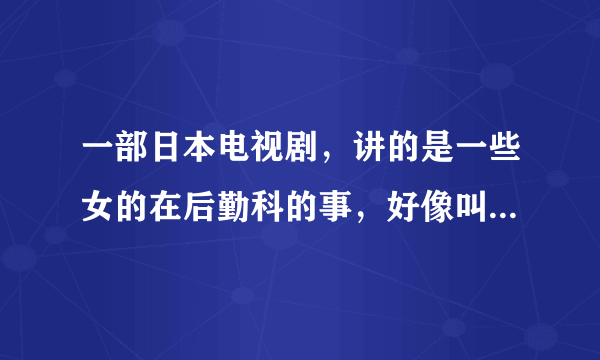 一部日本电视剧，讲的是一些女的在后勤科的事，好像叫什么科车间