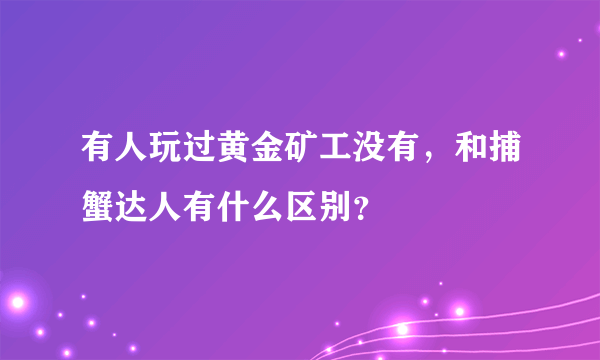 有人玩过黄金矿工没有，和捕蟹达人有什么区别？