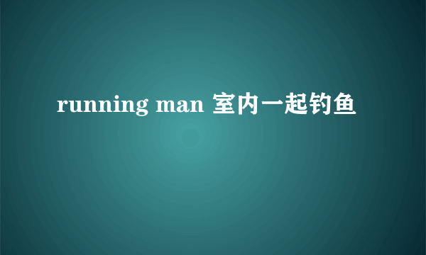 running man 室内一起钓鱼