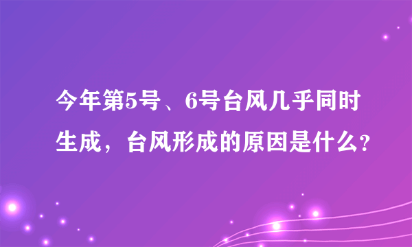 今年第5号、6号台风几乎同时生成，台风形成的原因是什么？