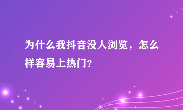 为什么我抖音没人浏览，怎么样容易上热门？