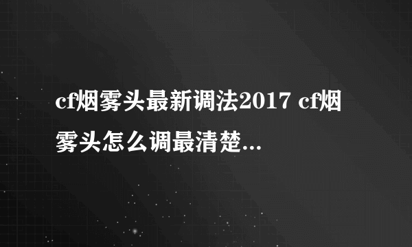 cf烟雾头最新调法2017 cf烟雾头怎么调最清楚最好最佳效果