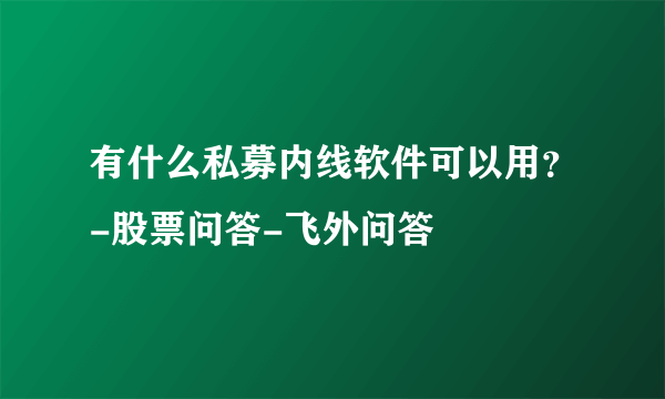 有什么私募内线软件可以用？-股票问答-飞外问答