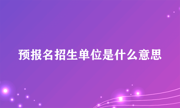 预报名招生单位是什么意思