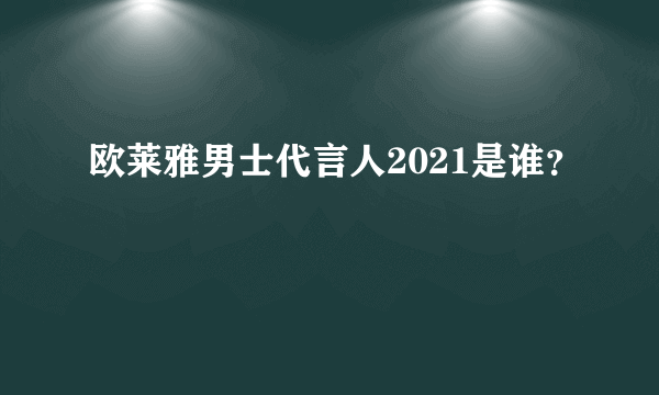 欧莱雅男士代言人2021是谁？