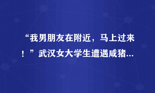 “我男朋友在附近，马上过来！”武汉女大学生遭遇咸猪手，机智吓跑色狼。遇到咸猪手，你觉得应该怎么做？