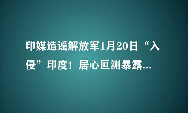 印媒造谣解放军1月20日“入侵”印度！居心叵测暴露三大意图