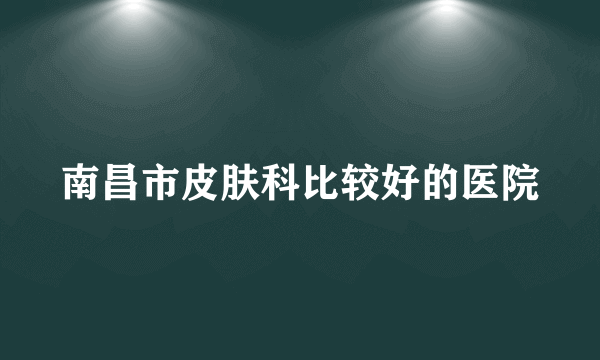 南昌市皮肤科比较好的医院