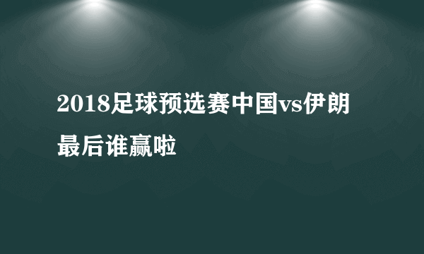 2018足球预选赛中国vs伊朗最后谁赢啦