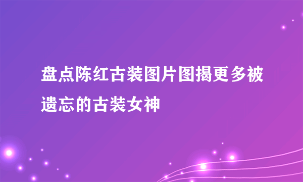 盘点陈红古装图片图揭更多被遗忘的古装女神