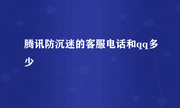 腾讯防沉迷的客服电话和qq多少