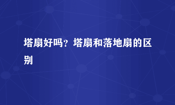 塔扇好吗？塔扇和落地扇的区别