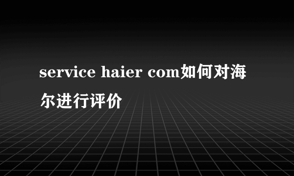 service haier com如何对海尔进行评价