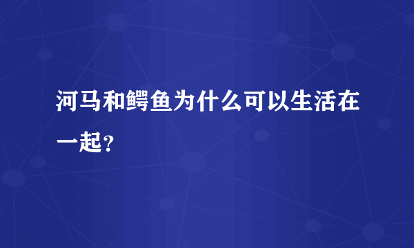 河马和鳄鱼为什么可以生活在一起？