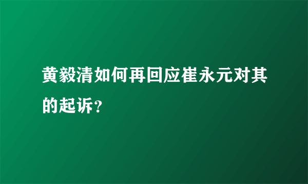 黄毅清如何再回应崔永元对其的起诉？