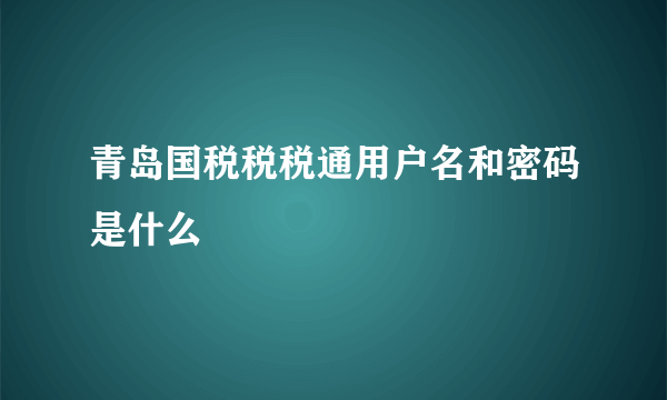 青岛国税税税通用户名和密码是什么