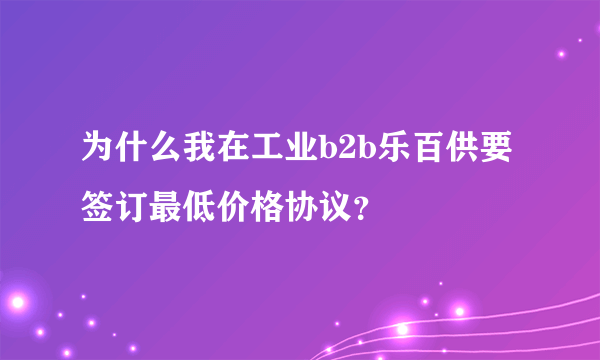 为什么我在工业b2b乐百供要签订最低价格协议？